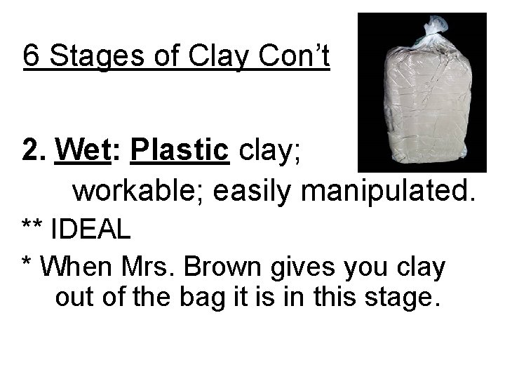 6 Stages of Clay Con’t 2. Wet: Plastic clay; workable; easily manipulated. ** IDEAL