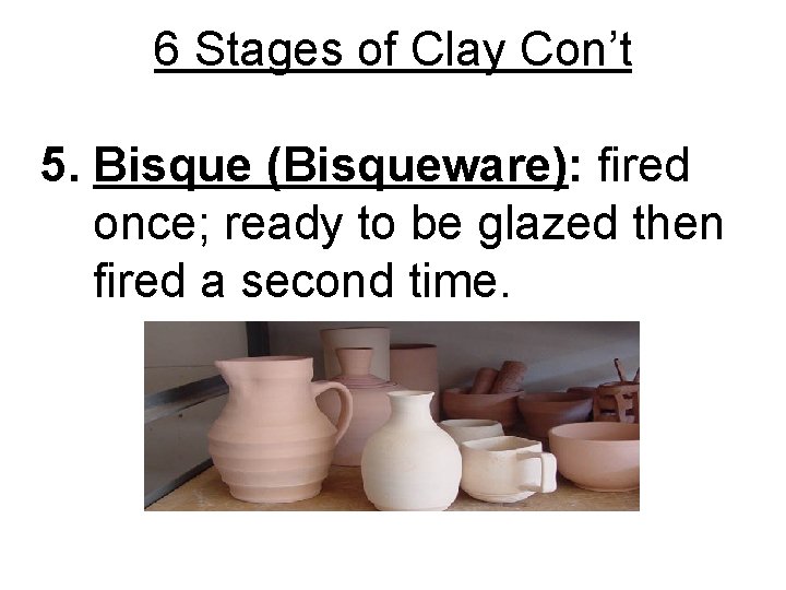6 Stages of Clay Con’t 5. Bisque (Bisqueware): fired once; ready to be glazed