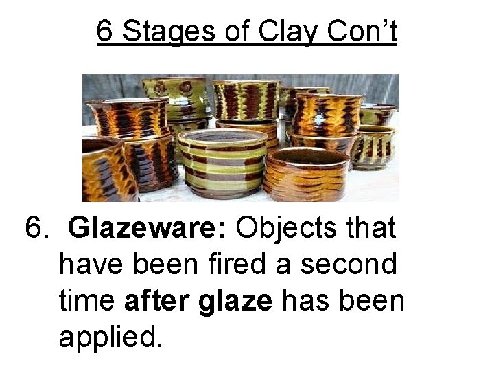 6 Stages of Clay Con’t 6. Glazeware: Objects that have been fired a second