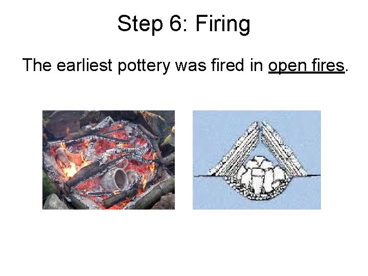 Step 6: Firing The earliest pottery was fired in open fires. 