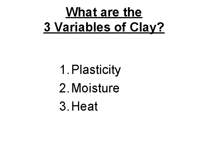 What are the 3 Variables of Clay? 1. Plasticity 2. Moisture 3. Heat 