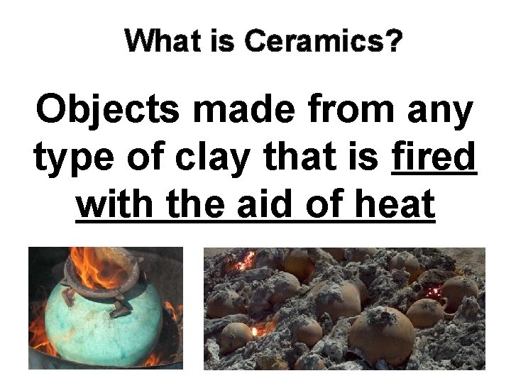 What is Ceramics? Objects made from any type of clay that is fired with