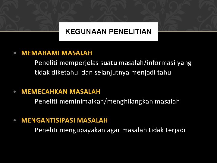 KEGUNAAN PENELITIAN • MEMAHAMI MASALAH Peneliti memperjelas suatu masalah/informasi yang tidak diketahui dan selanjutnya