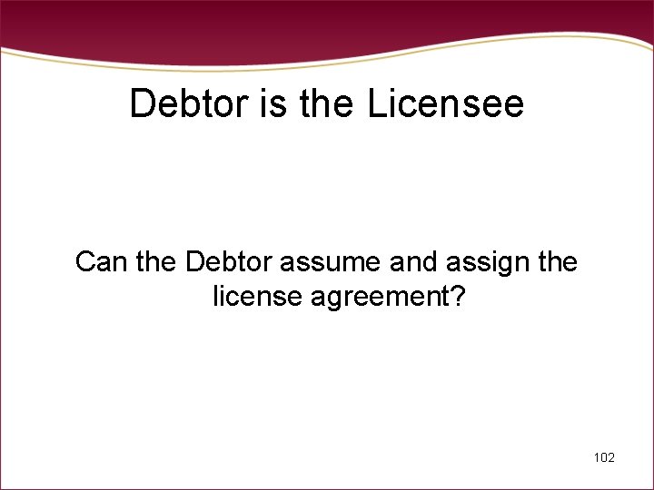 Debtor is the Licensee Can the Debtor assume and assign the license agreement? 102