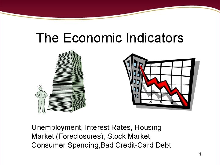 The Economic Indicators Unemployment, Interest Rates, Housing Market (Foreclosures), Stock Market, Consumer Spending, Bad