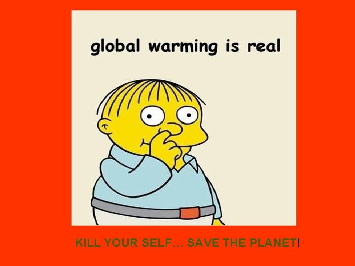 KILL YOUR SELF… SAVE THE PLANET! 