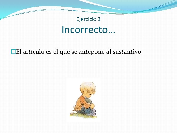 Ejercicio 3 Incorrecto… �El artículo es el que se antepone al sustantivo 