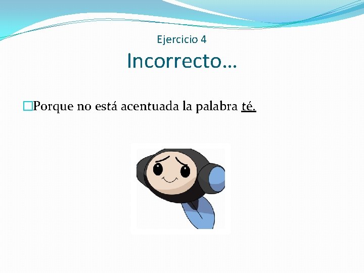 Ejercicio 4 Incorrecto… �Porque no está acentuada la palabra té. 