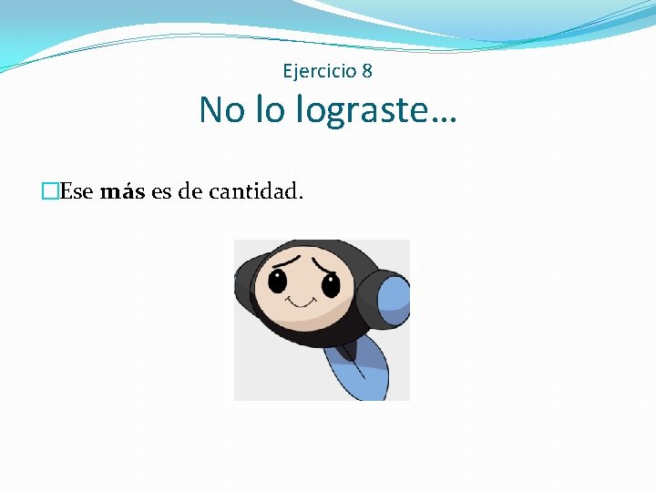 Ejercicio 8 No lo lograste… �Ese más es de cantidad. 