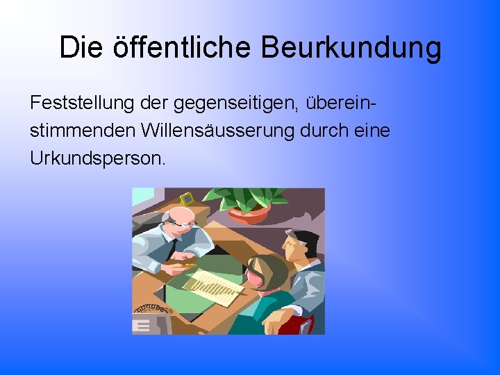 Die öffentliche Beurkundung Feststellung der gegenseitigen, übereinstimmenden Willensäusserung durch eine Urkundsperson. 