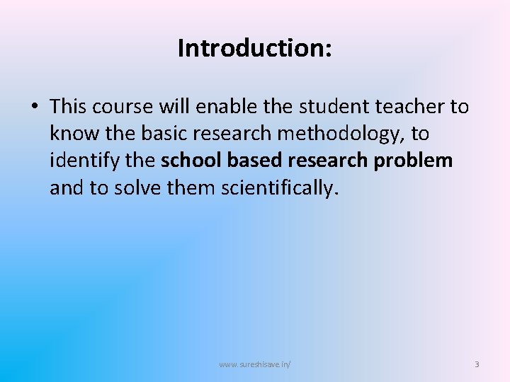 Introduction: • This course will enable the student teacher to know the basic research