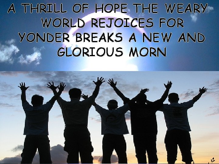 A THRILL OF HOPE THE WEARY WORLD REJOICES FOR YONDER BREAKS A NEW AND