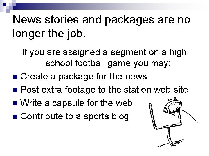 News stories and packages are no longer the job. If you are assigned a