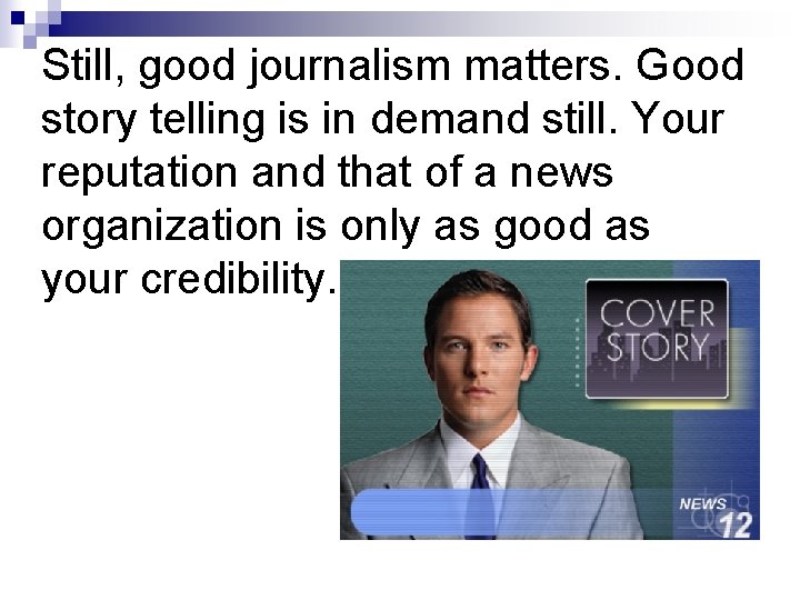 Still, good journalism matters. Good story telling is in demand still. Your reputation and