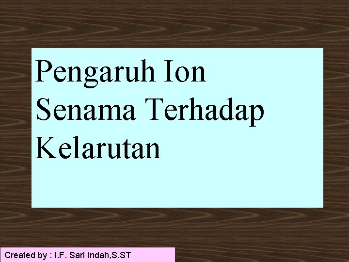 Pengaruh Ion Senama Terhadap Kelarutan Created by : I. F. Sari Indah, S. ST