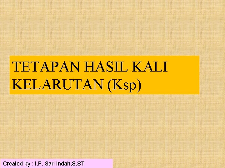 TETAPAN HASIL KALI KELARUTAN (Ksp) Created by : I. F. Sari Indah, S. ST