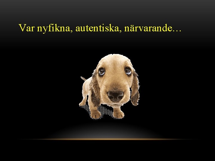 Var nyfikna, autentiska, närvarande… 