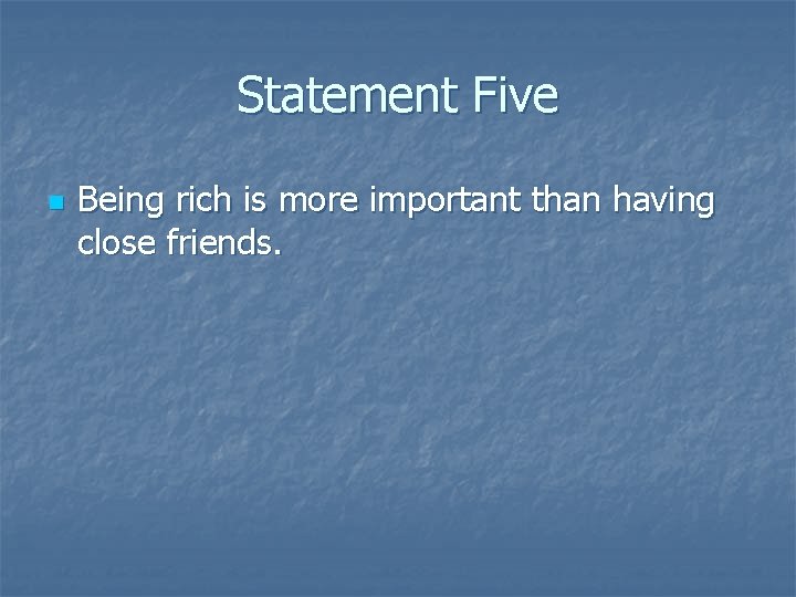Statement Five n Being rich is more important than having close friends. 
