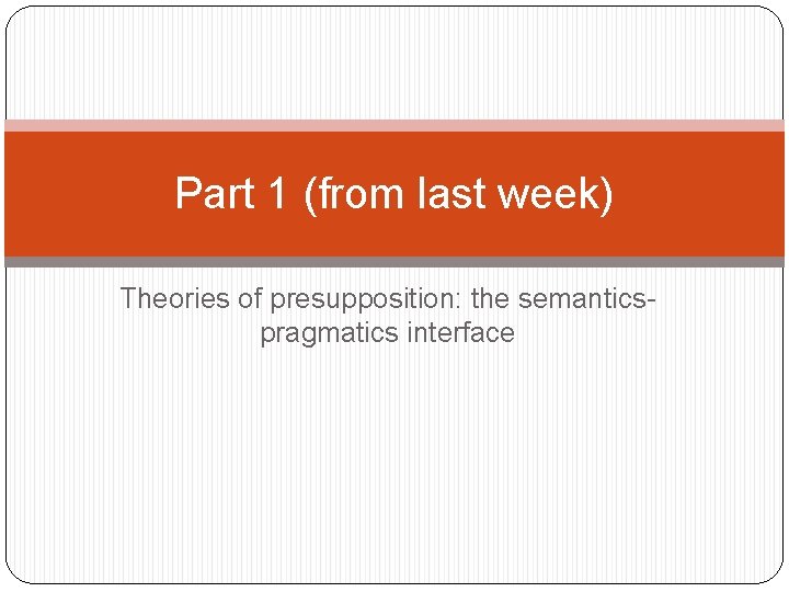 Part 1 (from last week) Theories of presupposition: the semanticspragmatics interface 