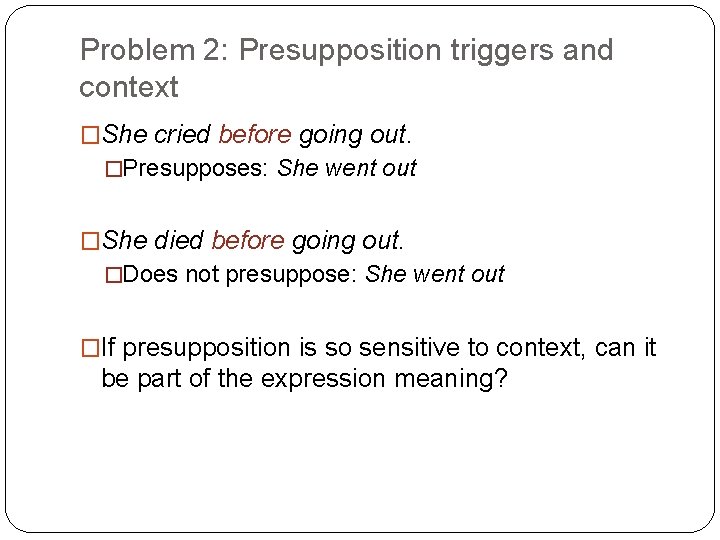 Problem 2: Presupposition triggers and context �She cried before going out. �Presupposes: She went