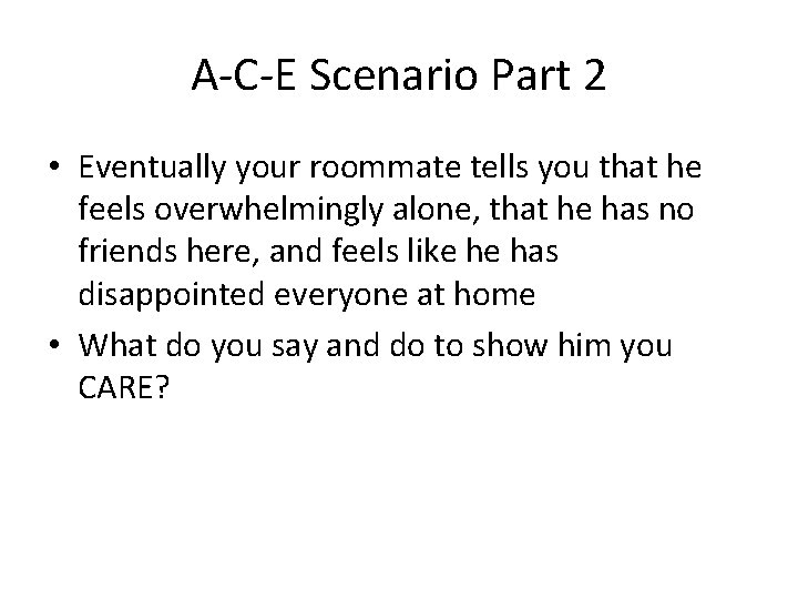 A-C-E Scenario Part 2 • Eventually your roommate tells you that he feels overwhelmingly