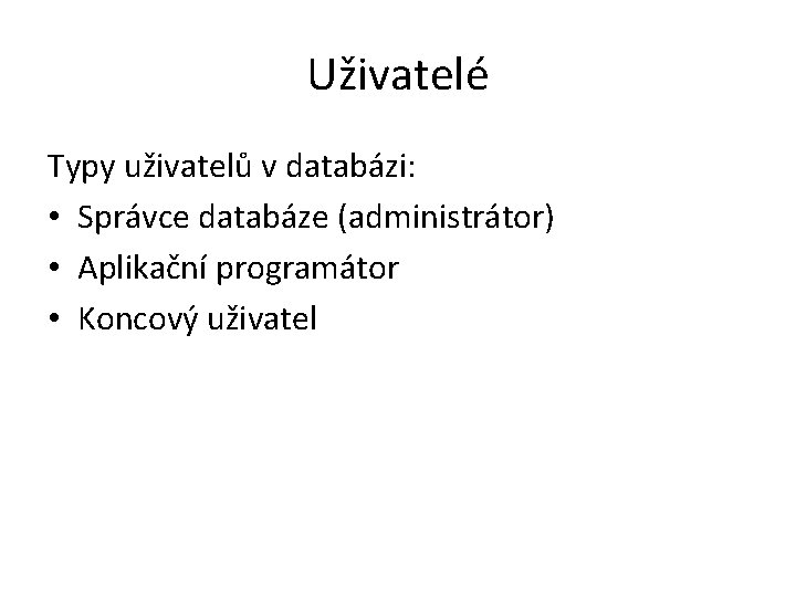 Uživatelé Typy uživatelů v databázi: • Správce databáze (administrátor) • Aplikační programátor • Koncový