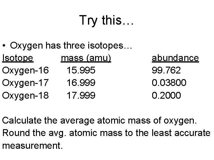 Try this… • Oxygen has three isotopes… Isotope mass (amu) Oxygen-16 15. 995 Oxygen-17