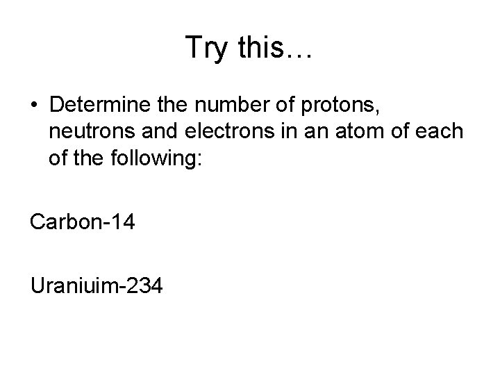 Try this… • Determine the number of protons, neutrons and electrons in an atom