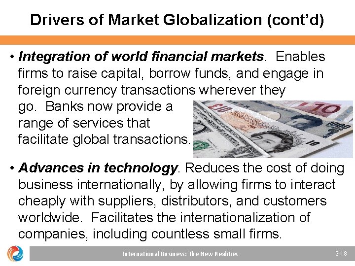 Drivers of Market Globalization (cont’d) • Integration of world financial markets. Enables firms to