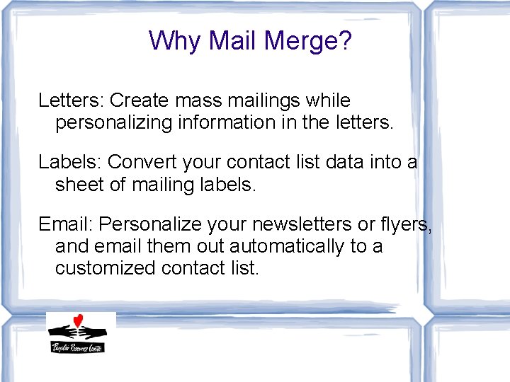 Why Mail Merge? Letters: Create mass mailings while personalizing information in the letters. Labels: