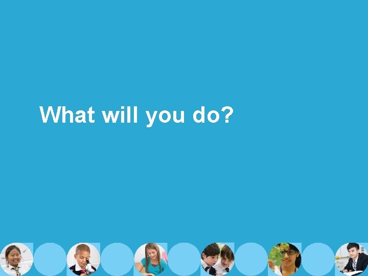 What will you do? 