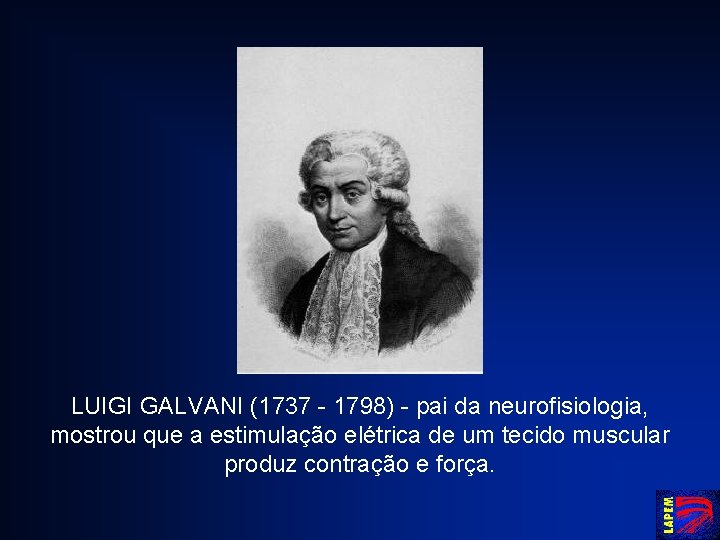 LUIGI GALVANI (1737 - 1798) - pai da neurofisiologia, mostrou que a estimulação elétrica