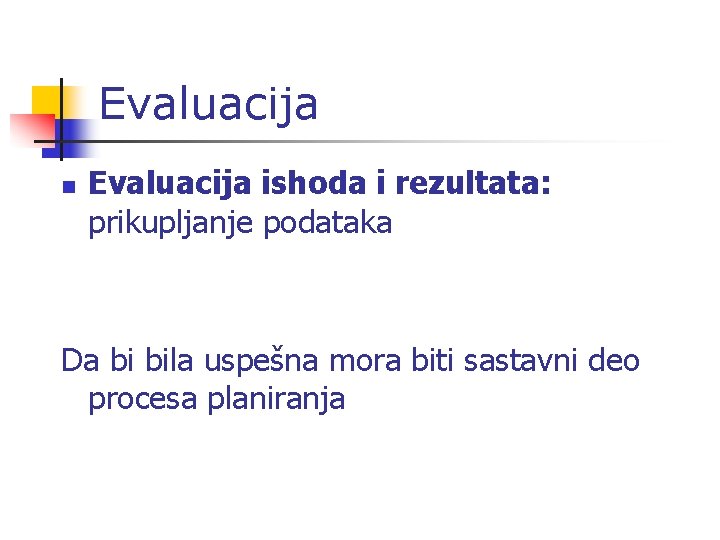 Evaluacija n Evaluacija ishoda i rezultata: prikupljanje podataka Da bi bila uspešna mora biti