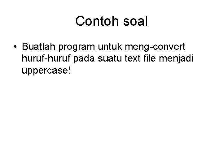 Contoh soal • Buatlah program untuk meng-convert huruf-huruf pada suatu text file menjadi uppercase! Contoh soal • Buatlah program untuk meng-convert huruf-huruf pada suatu text file menjadi uppercase!