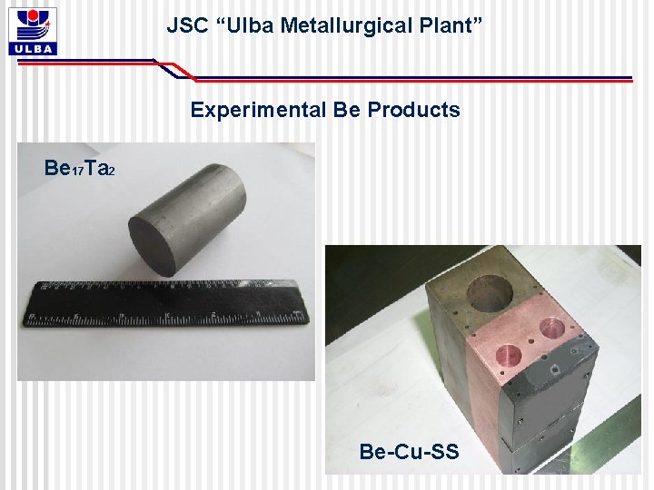 JSC “Ulba Metallurgical Plant” Experimental Be Products Be 17 Ta 2 Be-Cu-SS JSC “Ulba Metallurgical Plant” Experimental Be Products Be 17 Ta 2 Be-Cu-SS