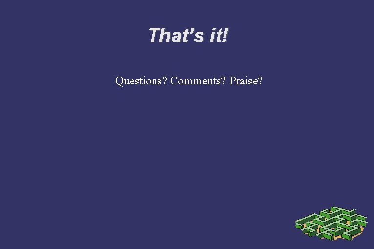 That’s it! Questions? Comments? Praise? 