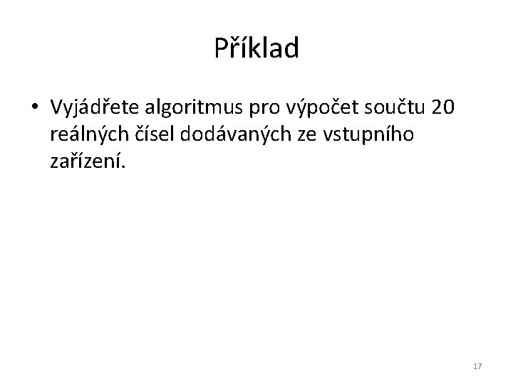 Příklad • Vyjádřete algoritmus pro výpočet součtu 20 reálných čísel dodávaných ze vstupního zařízení.