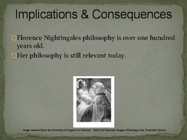 Implications & Consequences �Florence Nightingales philosophy is over one hundred years old. �Her philosophy