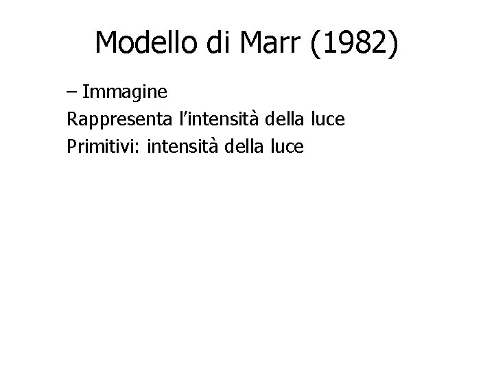 Modello di Marr (1982) – Immagine Rappresenta l’intensità della luce Primitivi: intensità della luce