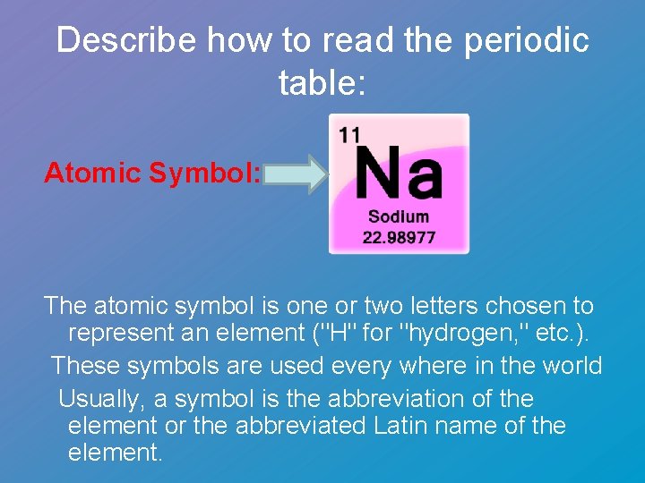 Describe how to read the periodic table: Atomic Symbol: The atomic symbol is one