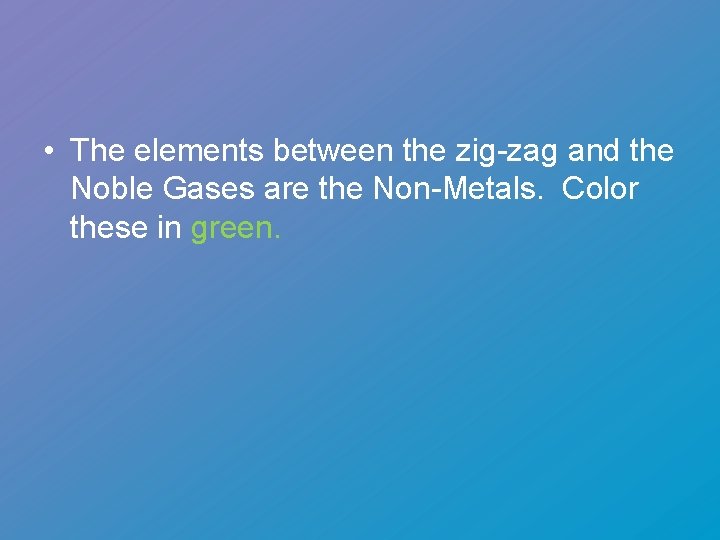  • The elements between the zig-zag and the Noble Gases are the Non-Metals.