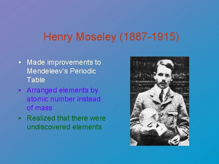 Henry Moseley (1887 -1915) • Made improvements to Mendeleev’s Periodic Table • Arranged elements