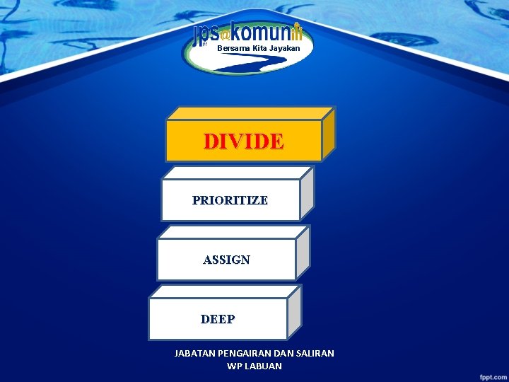 Bersama Kita Jayakan DIVIDE PRIORITIZE ASSIGN DEEP JABATAN PENGAIRAN DAN SALIRAN WP LABUAN 