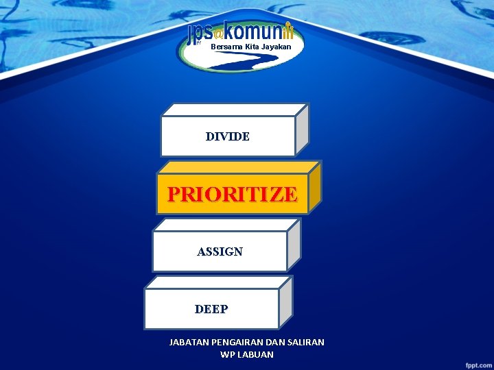 Bersama Kita Jayakan DIVIDE PRIORITIZE ASSIGN DEEP JABATAN PENGAIRAN DAN SALIRAN WP LABUAN 