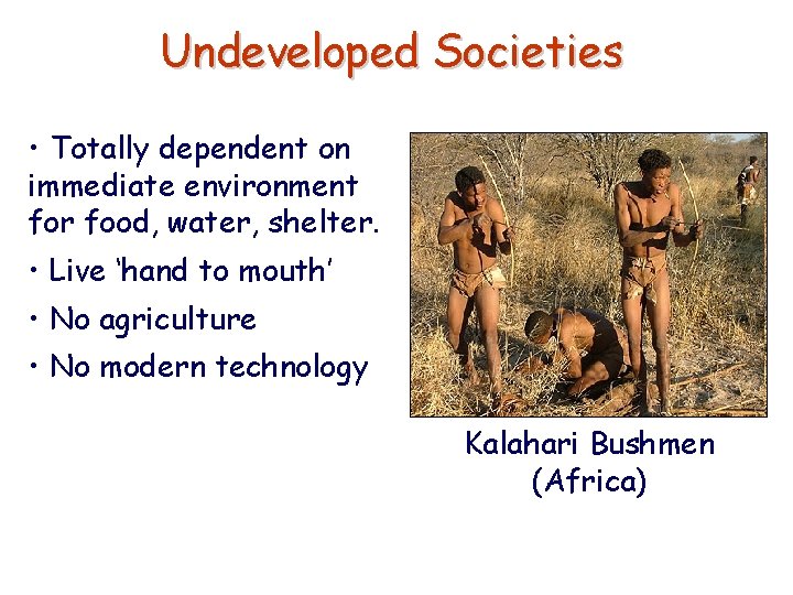 Undeveloped Societies • Totally dependent on immediate environment for food, water, shelter. • Live