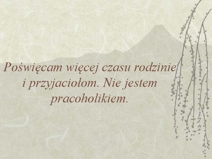 Poświęcam więcej czasu rodzinie i przyjaciołom. Nie jestem pracoholikiem. Poświęcam więcej czasu rodzinie i przyjaciołom. Nie jestem pracoholikiem.