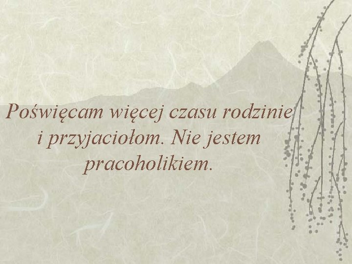 Poświęcam więcej czasu rodzinie i przyjaciołom. Nie jestem pracoholikiem. 