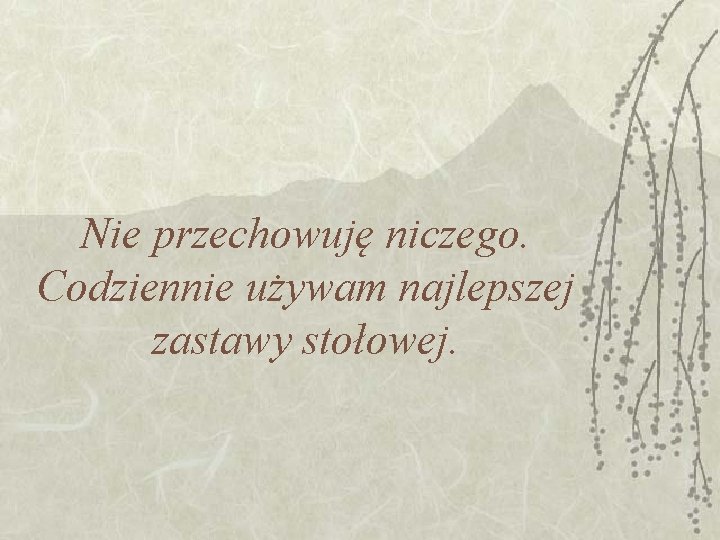 Nie przechowuję niczego. Codziennie używam najlepszej zastawy stołowej. 