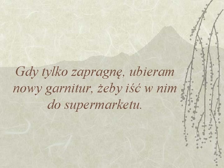 Gdy tylko zapragnę, ubieram nowy garnitur, żeby iść w nim do supermarketu. Gdy tylko zapragnę, ubieram nowy garnitur, żeby iść w nim do supermarketu.