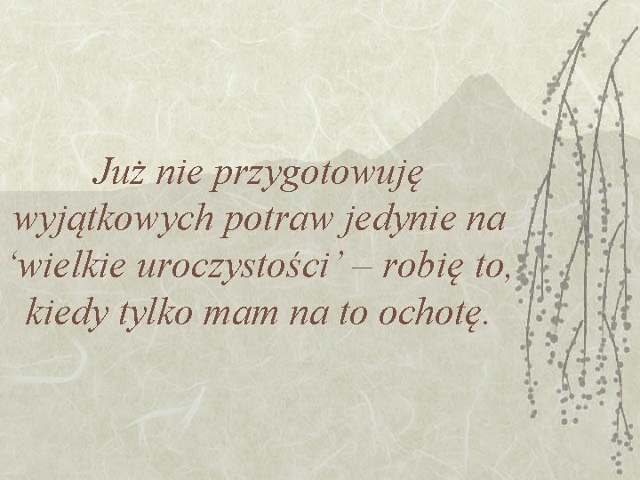 Już nie przygotowuję wyjątkowych potraw jedynie na ‘wielkie uroczystości’ – robię to, kiedy tylko Już nie przygotowuję wyjątkowych potraw jedynie na ‘wielkie uroczystości’ – robię to, kiedy tylko